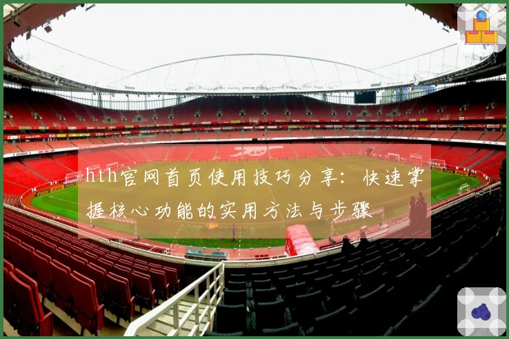 hth官网首页使用技巧分享：快速掌握核心功能的实用方法与步骤