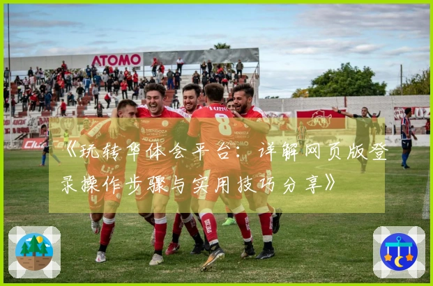 《玩转华体会平台：详解网页版登录操作步骤与实用技巧分享》