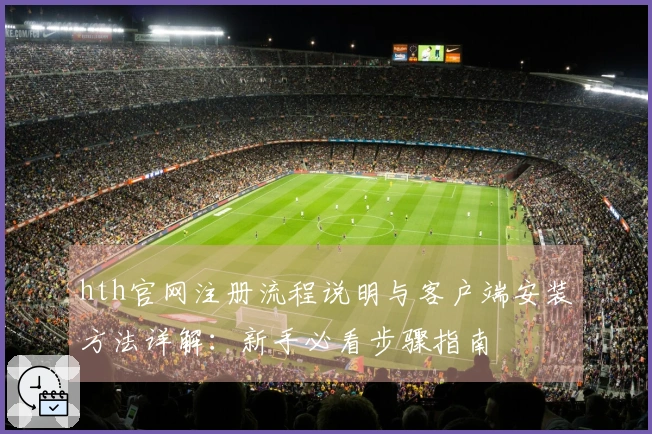 hth官网注册流程说明与客户端安装方法详解：新手必看步骤指南