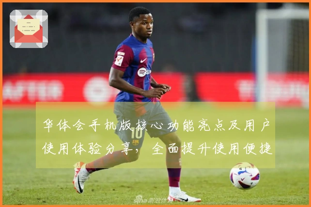 华体会手机版核心功能亮点及用户使用体验分享，全面提升使用便捷性和互动乐趣