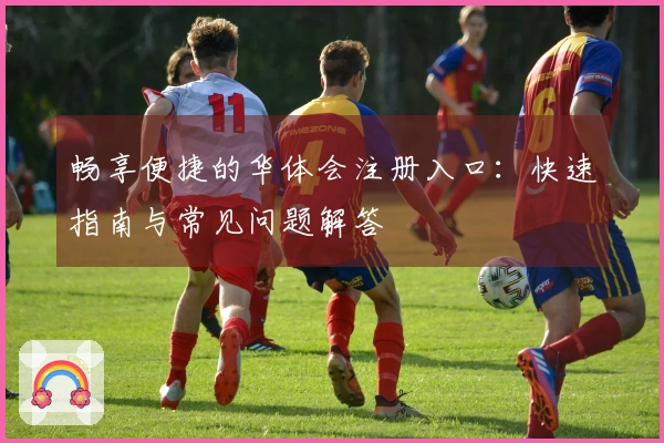 畅享便捷的华体会注册入口：快速指南与常见问题解答