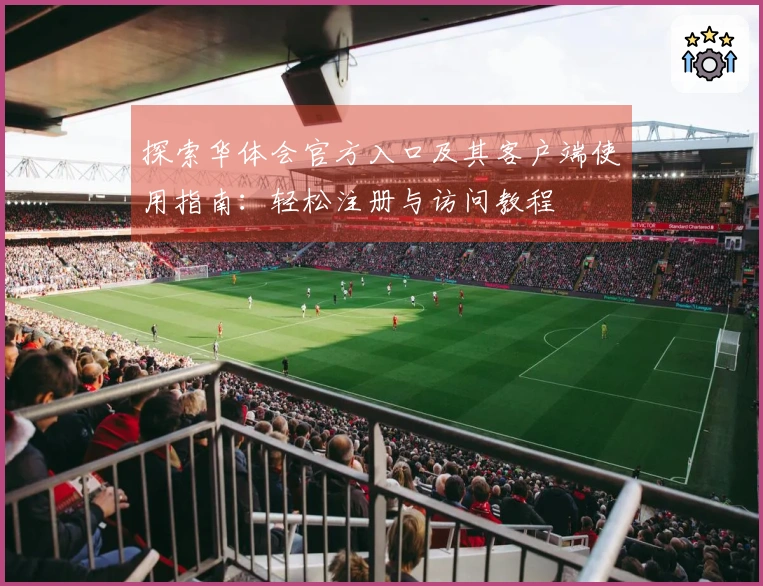 探索华体会官方入口及其客户端使用指南：轻松注册与访问教程