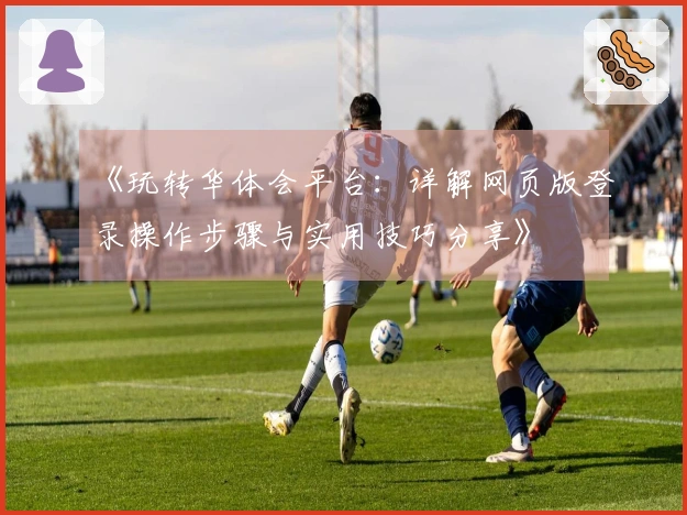 《玩转华体会平台：详解网页版登录操作步骤与实用技巧分享》