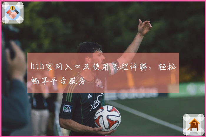hth官网入口及使用流程详解，轻松畅享平台服务