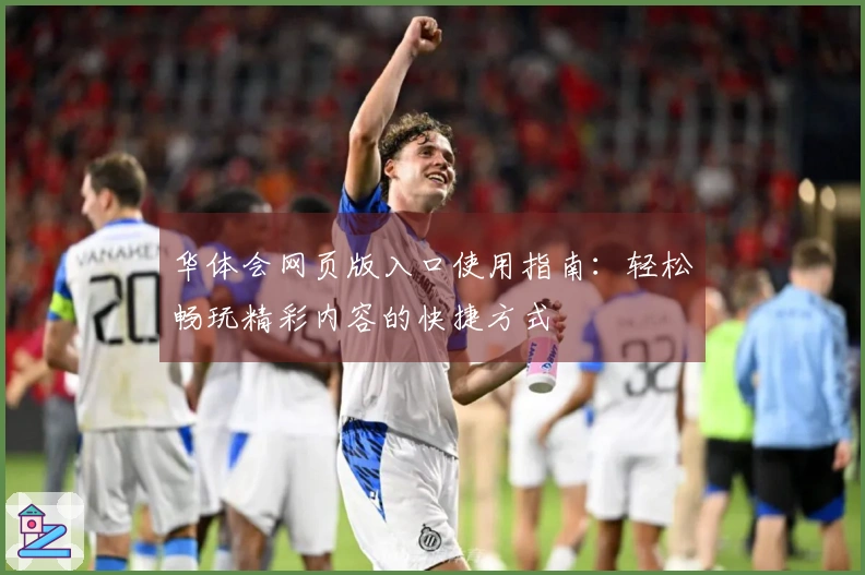 华体会网页版入口使用指南：轻松畅玩精彩内容的快捷方式