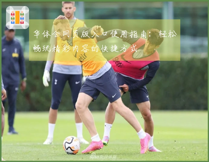 华体会网页版入口使用指南：轻松畅玩精彩内容的快捷方式