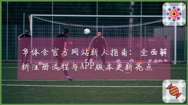 华体会官方网站新人指南：全面解析注册流程与APP版本更新亮点