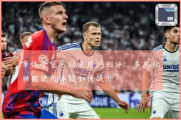 华体会官方站点用户测评：多元化功能使用体验如何提升？