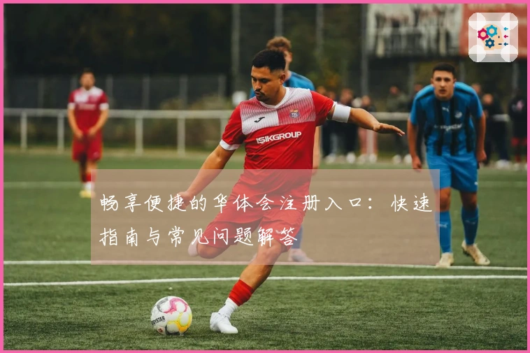畅享便捷的华体会注册入口：快速指南与常见问题解答