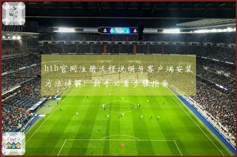 hth官网注册流程说明与客户端安装方法详解：新手必看步骤指南