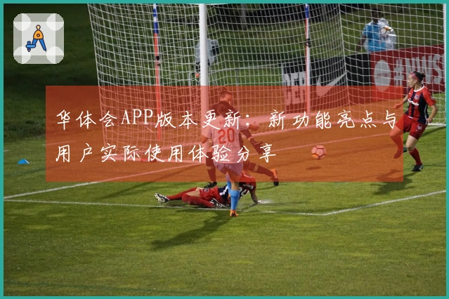 华体会APP版本更新：新功能亮点与用户实际使用体验分享