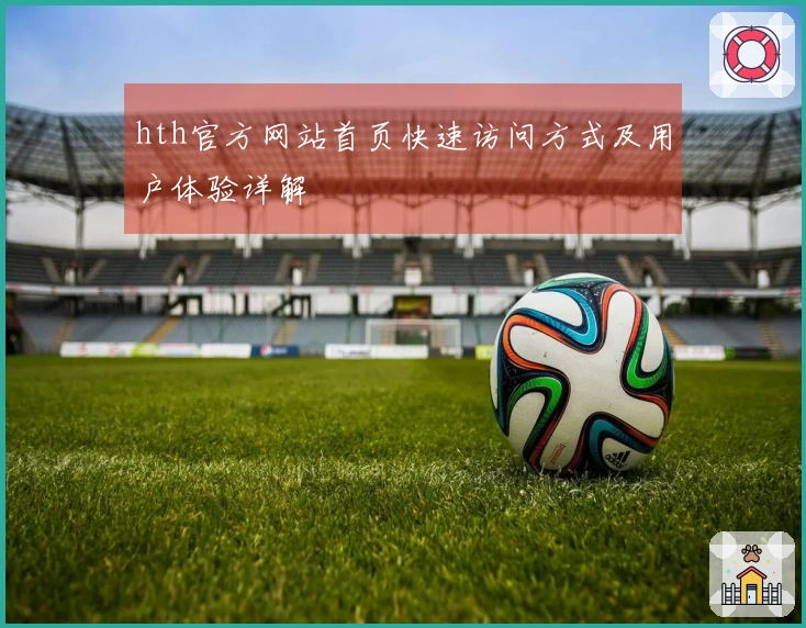 hth官方网站首页快速访问方式及用户体验详解